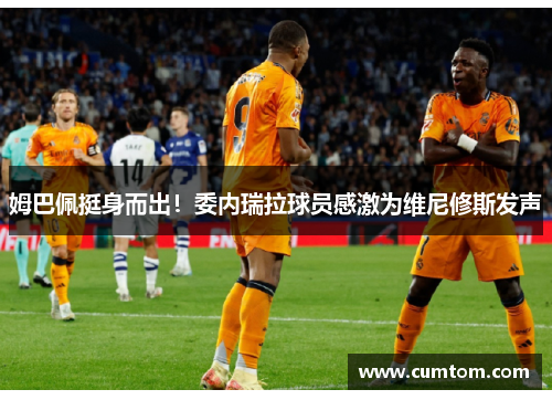 姆巴佩挺身而出！委内瑞拉球员感激为维尼修斯发声