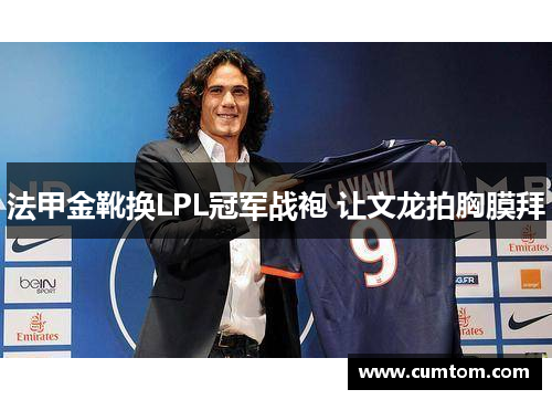 法甲金靴换LPL冠军战袍 让文龙拍胸膜拜