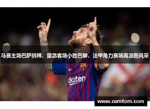 马赛主场巴萨拼搏，里昂客场小胜巴黎，法甲角力赛场再添新风采